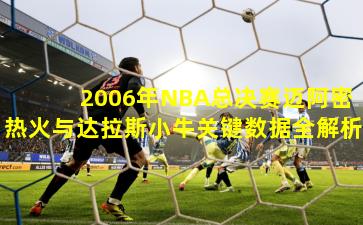2006年NBA总决赛迈阿密热火与达拉斯小牛关键数据全解析