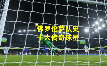 佛罗伦萨队史十大传奇球星