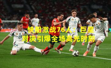 快船激战76人:巨星对决引爆全场高光时刻