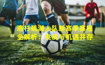 洛杉矶湖人队新赛季赛程全解析:挑战与机遇并存