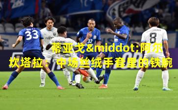 蒂亚戈·阿尔坎塔拉：中场丝绒手套里的铁腕