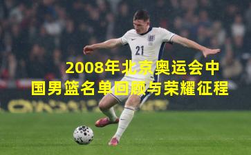2008年北京奥运会中国男篮名单回顾与荣耀征程