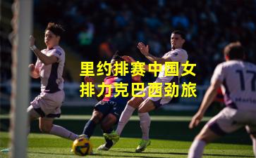 里约排赛中国女排力克巴西劲旅