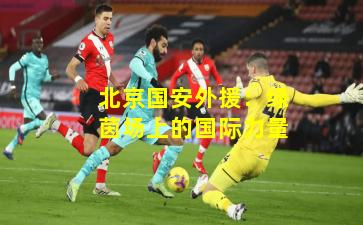 北京国安外援：绿茵场上的国际力量